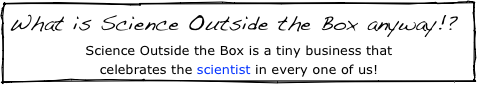 What is Science Outside the Box anyway!?
Science Outside the Box is a tiny business that 
celebrates the scientist in every one of us!